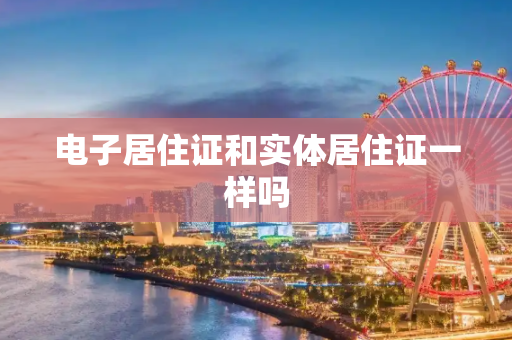 电子居住证和实体居住证一样吗