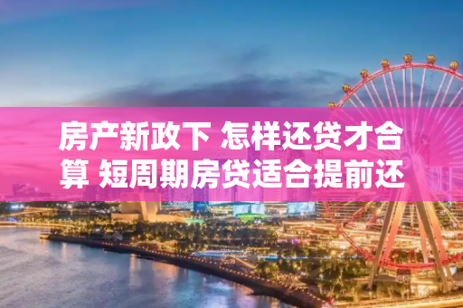 房产新政下 怎样还贷才合算 短周期房贷适合提前还