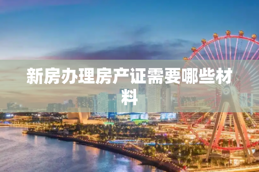新房办理房产证需要哪些材料