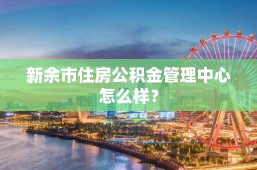 新余市住房公积金管理中心怎么样？