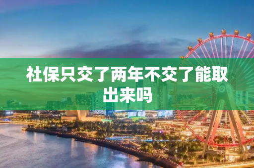 社保只交了两年不交了能取出来吗