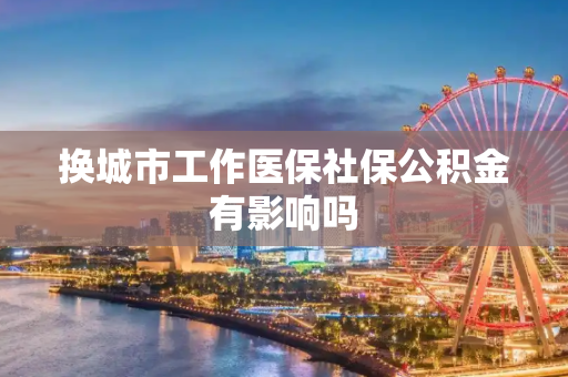 换城市工作医保社保公积金有影响吗