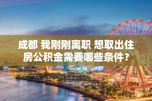 成都 我刚刚离职 想取出住房公积金需要哪些条件？