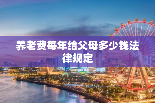 养老费每年给父母多少钱法律规定