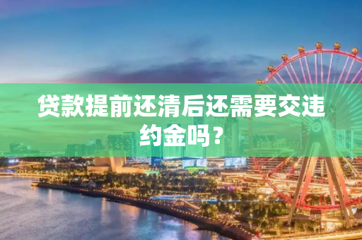 贷款提前还清后还需要交违约金吗？