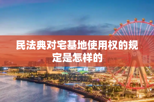 民法典对宅基地使用权的规定是怎样的