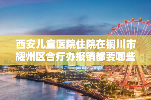 西安儿童医院住院在铜川市耀州区合疔办报销都要哪些证明