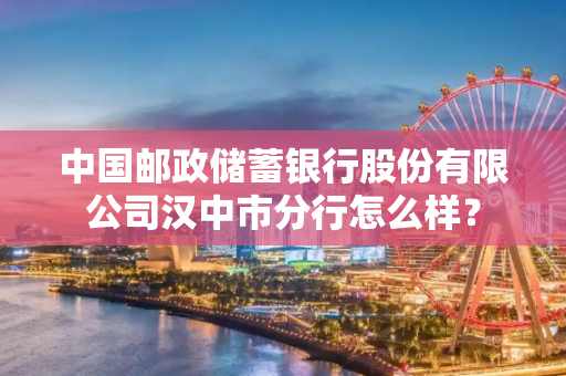 中国邮政储蓄银行股份有限公司汉中市分行怎么样？