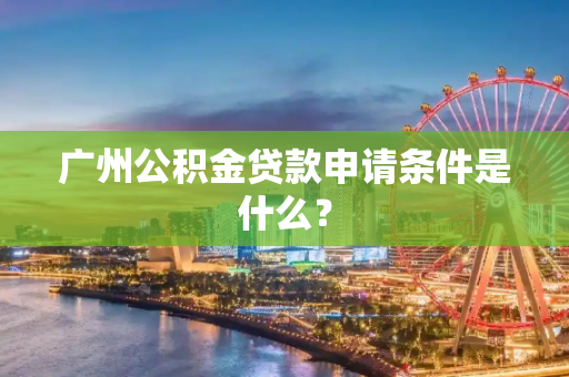 广州公积金贷款申请条件是什么？