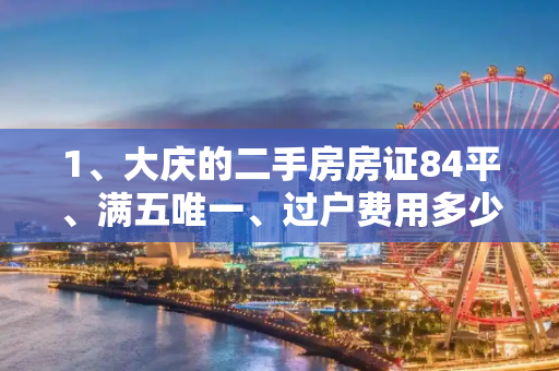 1、大庆的二手房房证84平、满五唯一、过户费用多少钱？
