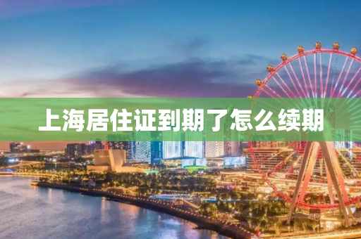 上海居住证到期了怎么续期