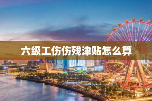 六级工伤伤残津贴怎么算