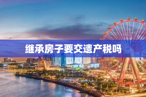 继承房子要交遗产税吗