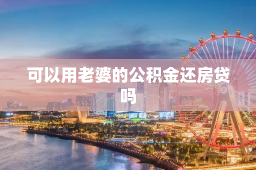 可以用老婆的公积金还房贷吗