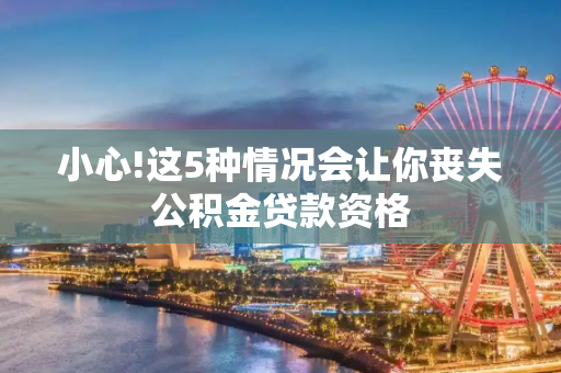 小心!这5种情况会让你丧失公积金贷款资格