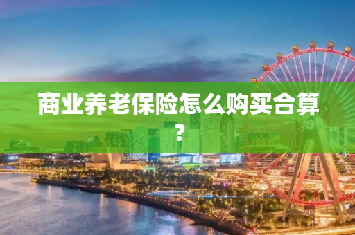 商业养老保险怎么购买合算？
