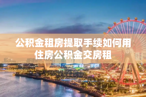 公积金租房提取手续如何用住房公积金交房租