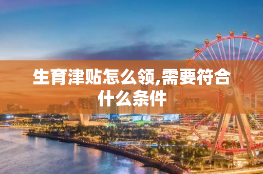 生育津贴怎么领,需要符合什么条件