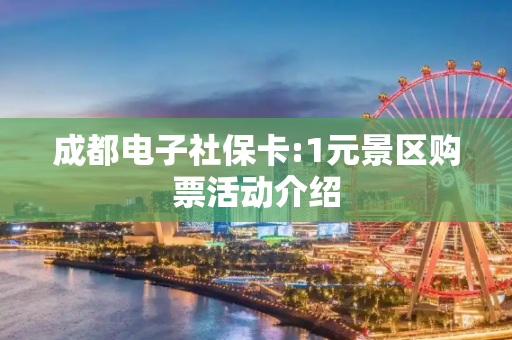 成都电子社保卡:1元景区购票活动介绍