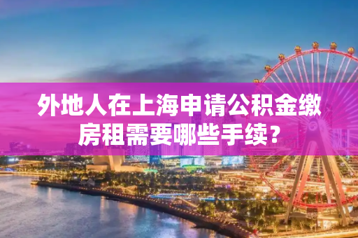 外地人在上海申请公积金缴房租需要哪些手续？