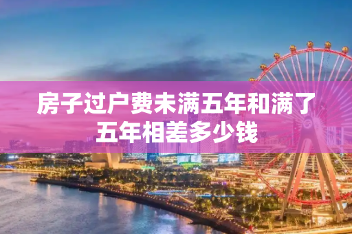 房子过户费未满五年和满了五年相差多少钱