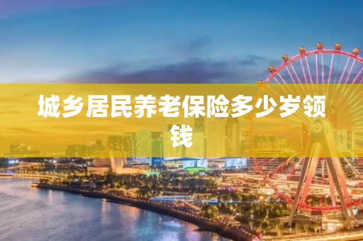 城乡居民养老保险多少岁领钱