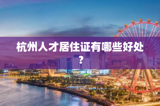 杭州人才居住证有哪些好处？