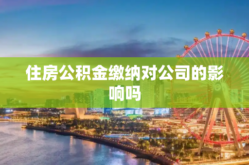 住房公积金缴纳对公司的影响吗