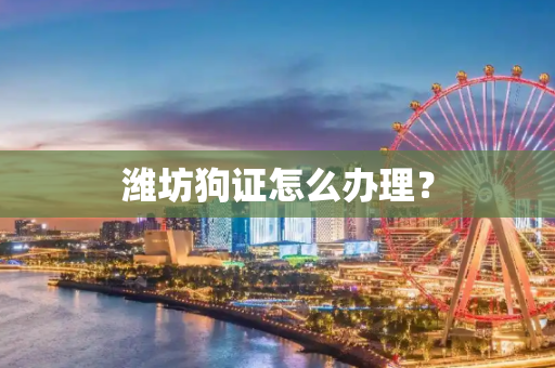 潍坊狗证怎么办理？