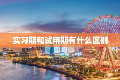 实习期和试用期有什么区别