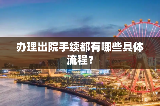 办理出院手续都有哪些具体流程？