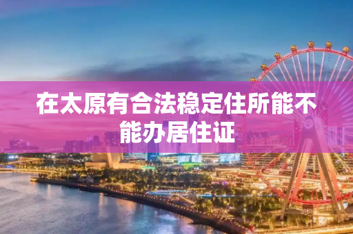 在太原有合法稳定住所能不能办居住证