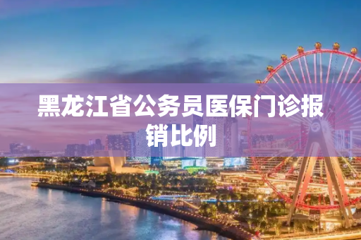 黑龙江省公务员医保门诊报销比例