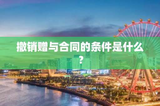 撤销赠与合同的条件是什么？