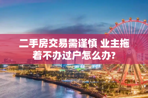 二手房交易需谨慎 业主拖着不办过户怎么办?