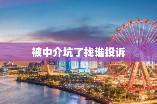被中介坑了找谁投诉