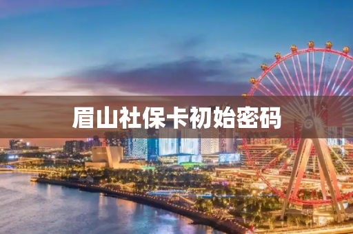 眉山社保卡初始密码