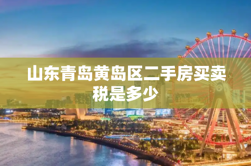 山东青岛黄岛区二手房买卖税是多少