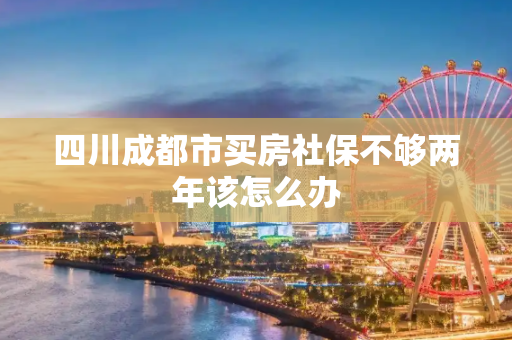 四川成都市买房社保不够两年该怎么办