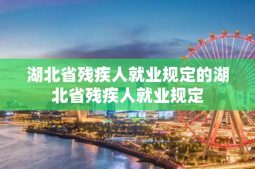 湖北省残疾人就业规定的湖北省残疾人就业规定