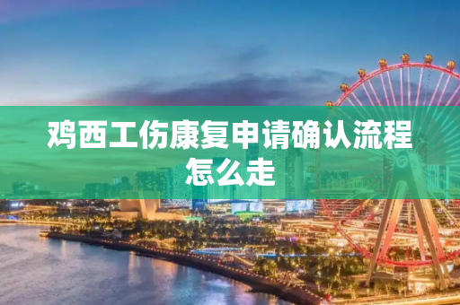 鸡西工伤康复申请确认流程怎么走