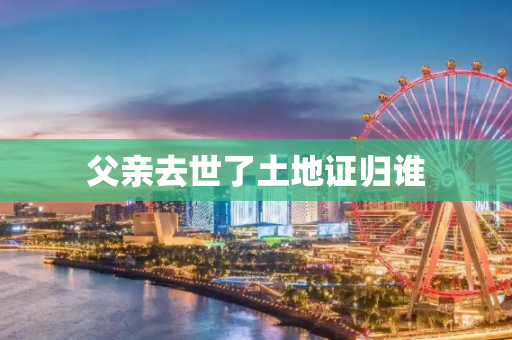 父亲去世了土地证归谁