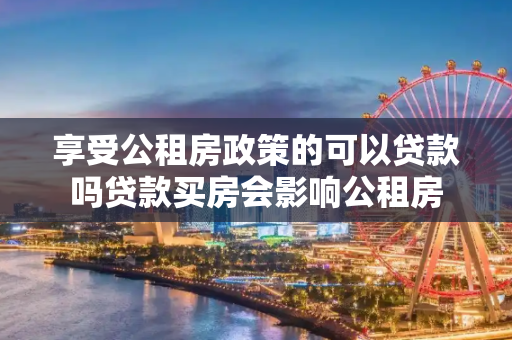 享受公租房政策的可以贷款吗贷款买房会影响公租房