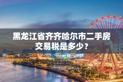 黑龙江省齐齐哈尔市二手房交易税是多少？