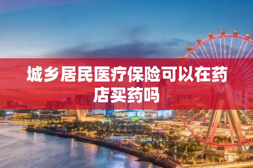 城乡居民医疗保险可以在药店买药吗