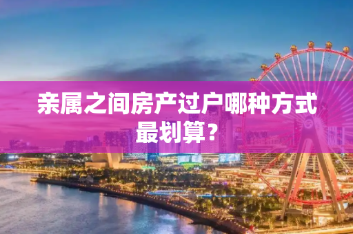 亲属之间房产过户哪种方式最划算？