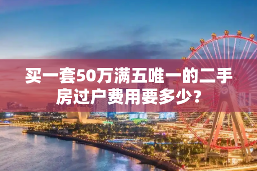 买一套50万满五唯一的二手房过户费用要多少？