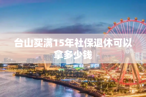 台山买满15年社保退休可以拿多少钱