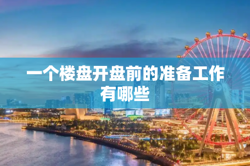 一个楼盘开盘前的准备工作有哪些