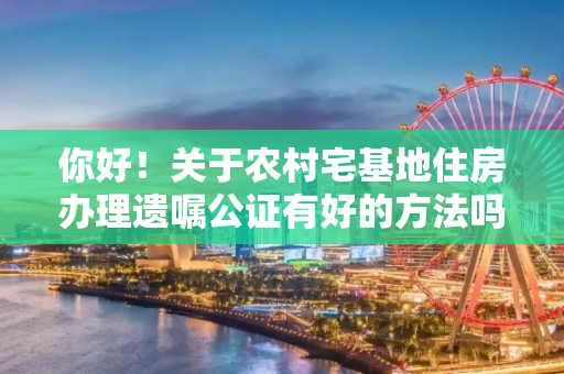 你好！关于农村宅基地住房办理遗嘱公证有好的方法吗？